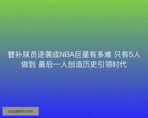 替补球员逆袭成NBA巨星有多难 只有5人做到 最后一人创造历史引领时代