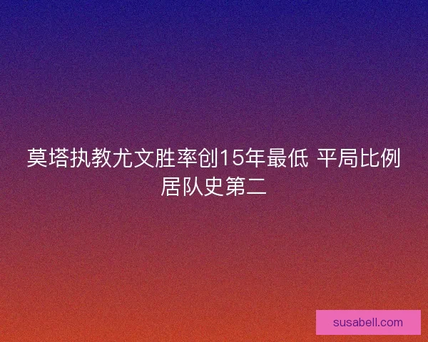 莫塔执教尤文胜率创15年最低 平局比例居队史第二
