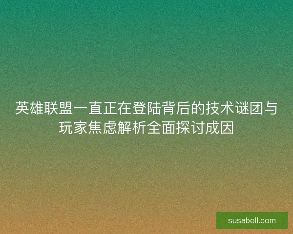 英雄联盟一直正在登陆背后的技术谜团与玩家焦虑解析全面探讨成因