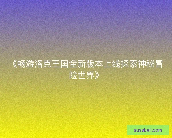 《畅游洛克王国全新版本上线探索神秘冒险世界》