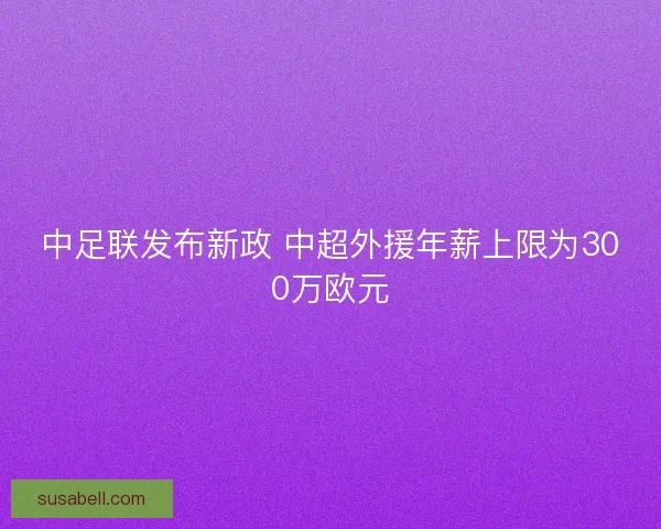 中足联发布新政 中超外援年薪上限为300万欧元