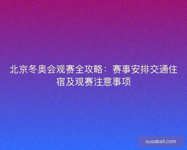 北京冬奥会观赛全攻略：赛事安排交通住宿及观赛注意事项