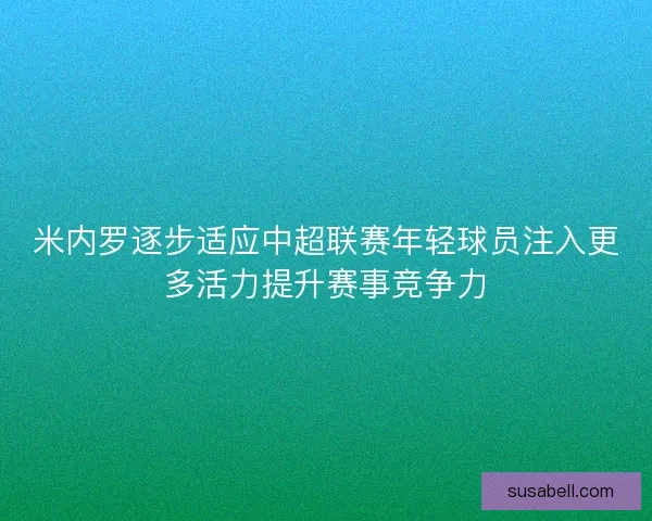 米内罗逐步适应中超联赛年轻球员注入更多活力提升赛事竞争力