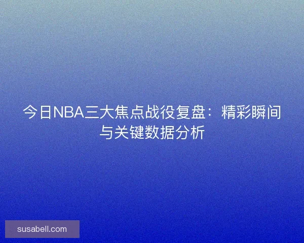 今日NBA三大焦点战役复盘：精彩瞬间与关键数据分析